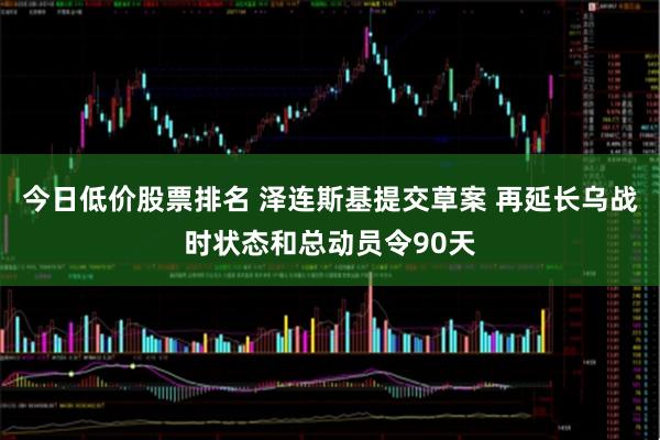 今日低价股票排名 泽连斯基提交草案 再延长乌战时状态和总动员令90天