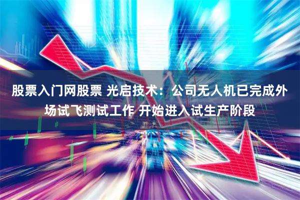 股票入门网股票 光启技术：公司无人机已完成外场试飞测试工作 开始进入试生产阶段