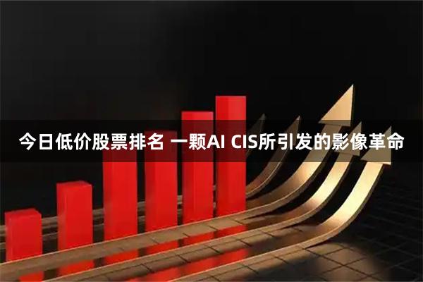 今日低价股票排名 一颗AI CIS所引发的影像革命